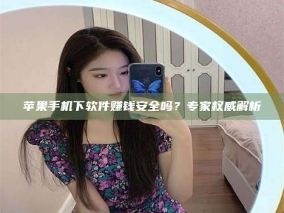 信阳苹果手机下软件赚钱安全吗？专家权威解析