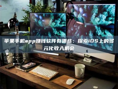 信阳苹果手机app赚钱软件有哪些：探索iOS上的多元化收入机会