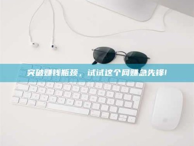 信阳突破赚钱瓶颈，试试这个网赚急先锋!