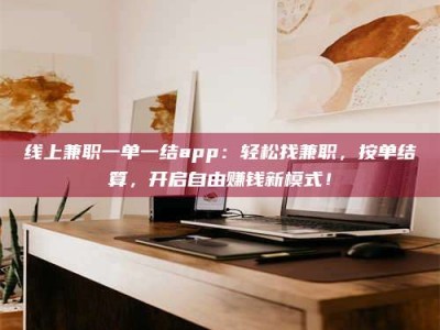 信阳线上兼职一单一结app：轻松找兼职，按单结算，开启自由赚钱新模式！