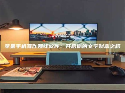 信阳苹果手机写作赚钱软件：开启你的文字财富之路