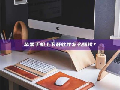信阳苹果手机上下载软件怎么赚钱？