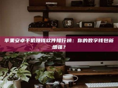 信阳苹果安卓手机赚钱软件排行榜：你的数字钱包新增强？