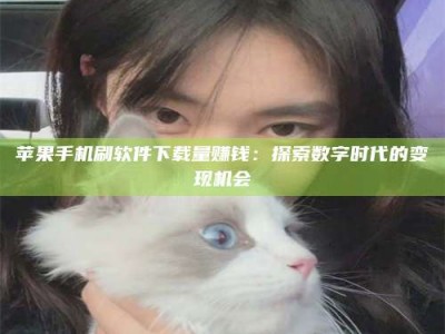 信阳苹果手机刷软件下载量赚钱：探索数字时代的变现机会
