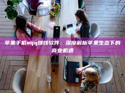 信阳苹果手机aqq赚钱软件：深度解析苹果生态下的商业机遇